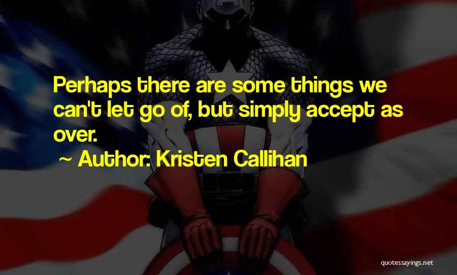 Kristen Callihan Quotes: Perhaps There Are Some Things We Can't Let Go Of, But Simply Accept As Over.