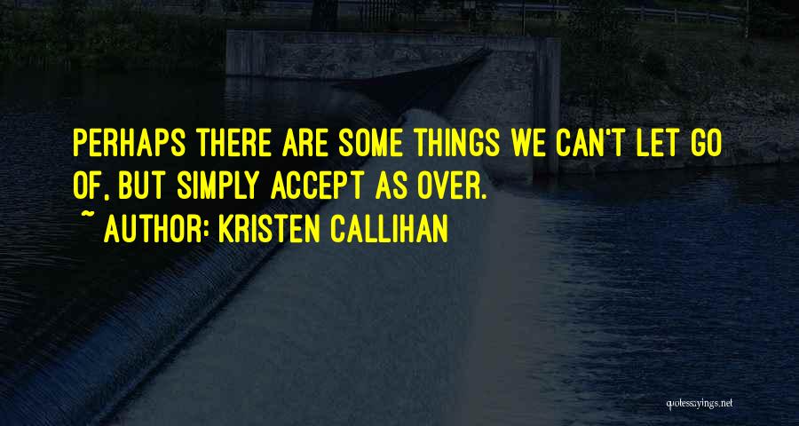 Kristen Callihan Quotes: Perhaps There Are Some Things We Can't Let Go Of, But Simply Accept As Over.