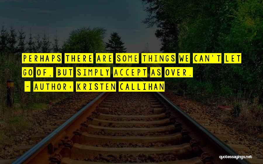 Kristen Callihan Quotes: Perhaps There Are Some Things We Can't Let Go Of, But Simply Accept As Over.