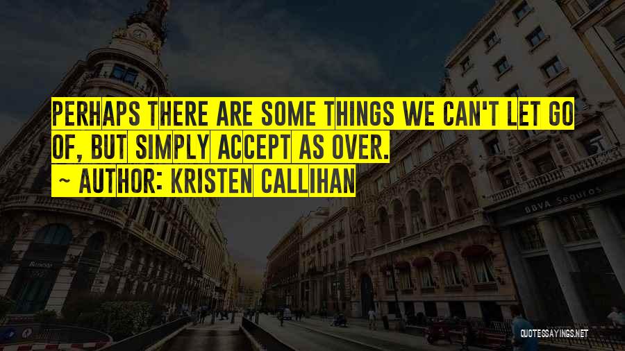 Kristen Callihan Quotes: Perhaps There Are Some Things We Can't Let Go Of, But Simply Accept As Over.