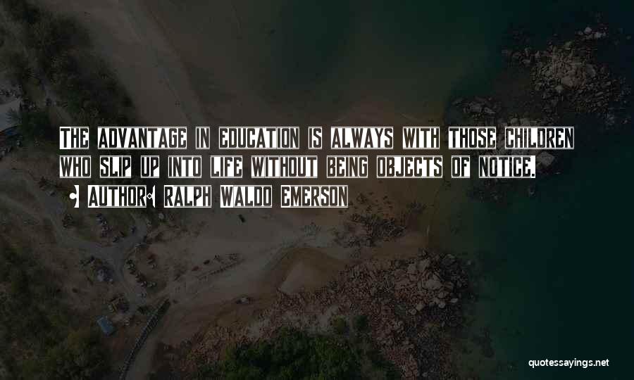Ralph Waldo Emerson Quotes: The Advantage In Education Is Always With Those Children Who Slip Up Into Life Without Being Objects Of Notice.