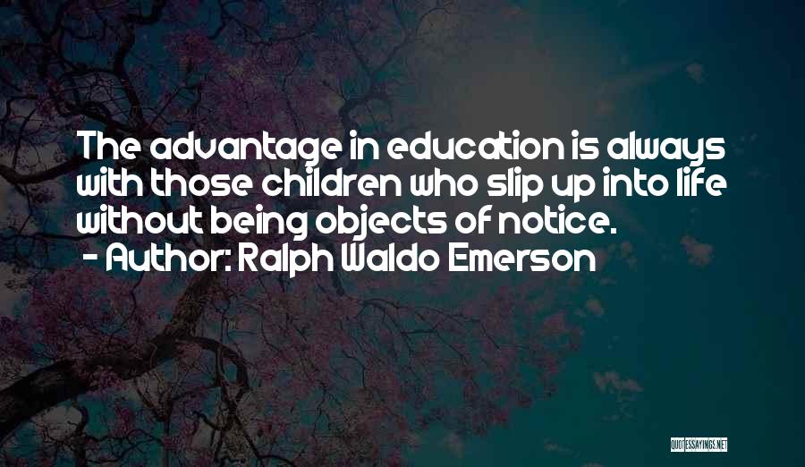 Ralph Waldo Emerson Quotes: The Advantage In Education Is Always With Those Children Who Slip Up Into Life Without Being Objects Of Notice.
