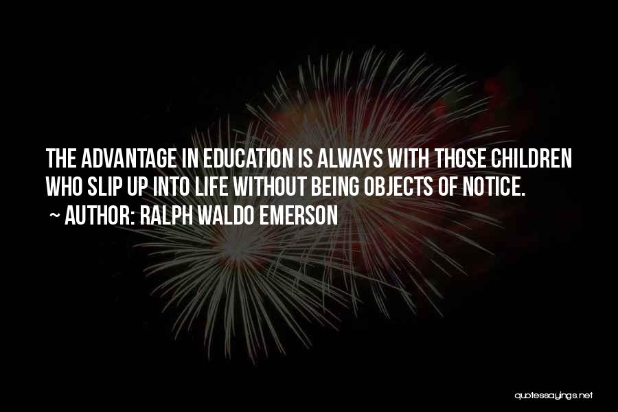 Ralph Waldo Emerson Quotes: The Advantage In Education Is Always With Those Children Who Slip Up Into Life Without Being Objects Of Notice.