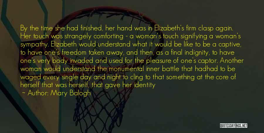 Mary Balogh Quotes: By The Time She Had Finished, Her Hand Was In Elizabeth's Firm Clasp Again. Her Touch Was Strangely Comforting -