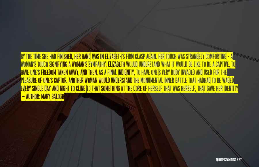 Mary Balogh Quotes: By The Time She Had Finished, Her Hand Was In Elizabeth's Firm Clasp Again. Her Touch Was Strangely Comforting -