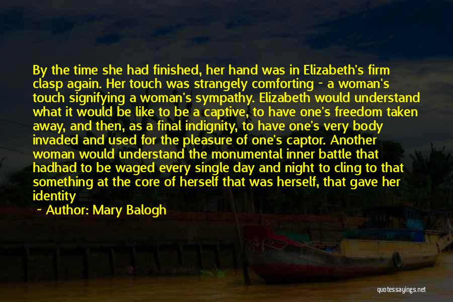 Mary Balogh Quotes: By The Time She Had Finished, Her Hand Was In Elizabeth's Firm Clasp Again. Her Touch Was Strangely Comforting -