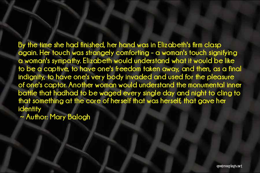 Mary Balogh Quotes: By The Time She Had Finished, Her Hand Was In Elizabeth's Firm Clasp Again. Her Touch Was Strangely Comforting -