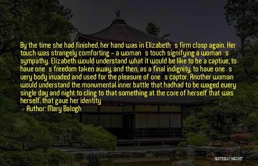 Mary Balogh Quotes: By The Time She Had Finished, Her Hand Was In Elizabeth's Firm Clasp Again. Her Touch Was Strangely Comforting -