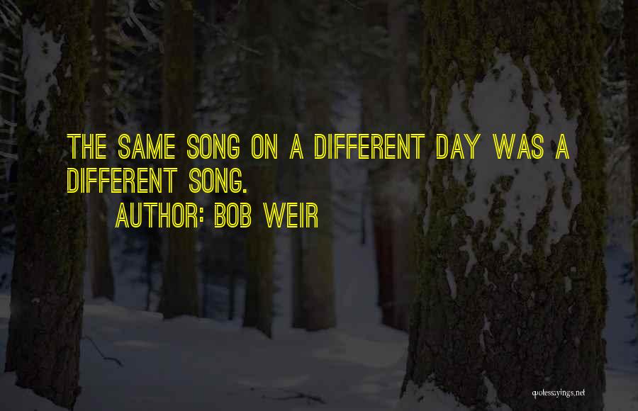 Bob Weir Quotes: The Same Song On A Different Day Was A Different Song.