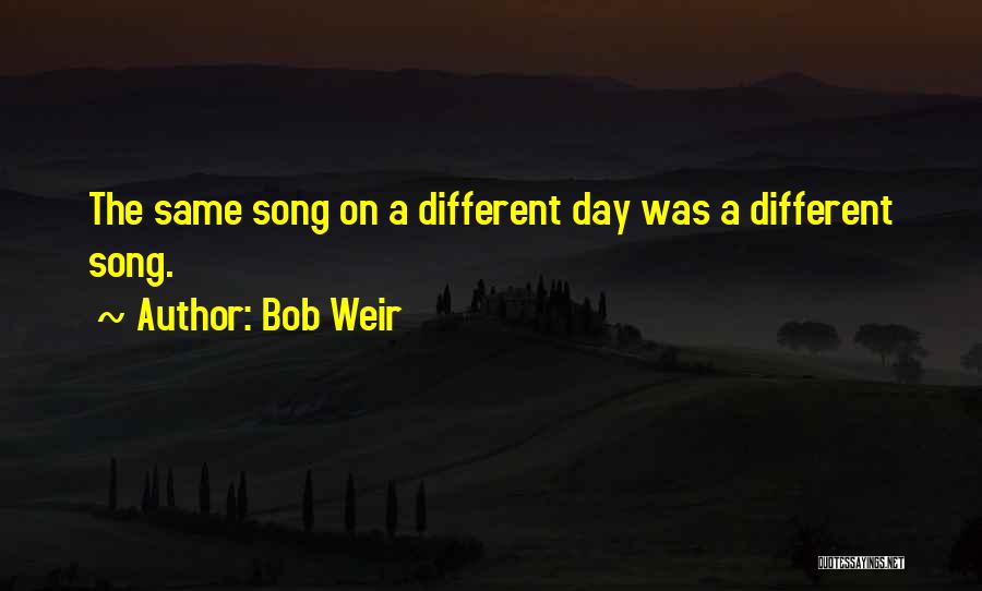 Bob Weir Quotes: The Same Song On A Different Day Was A Different Song.