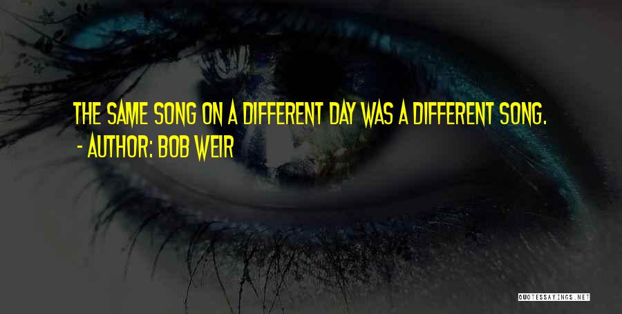 Bob Weir Quotes: The Same Song On A Different Day Was A Different Song.