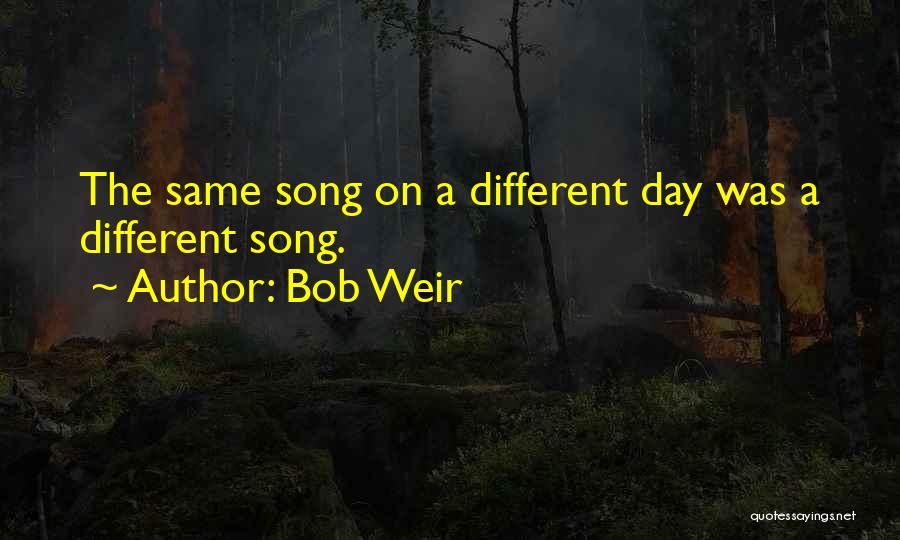 Bob Weir Quotes: The Same Song On A Different Day Was A Different Song.
