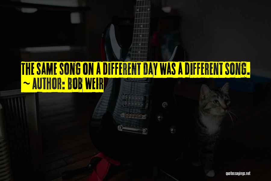 Bob Weir Quotes: The Same Song On A Different Day Was A Different Song.