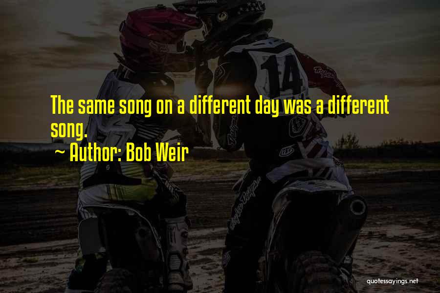 Bob Weir Quotes: The Same Song On A Different Day Was A Different Song.