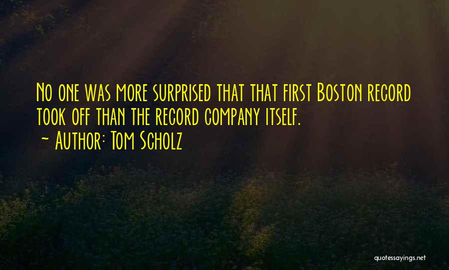 Tom Scholz Quotes: No One Was More Surprised That That First Boston Record Took Off Than The Record Company Itself.