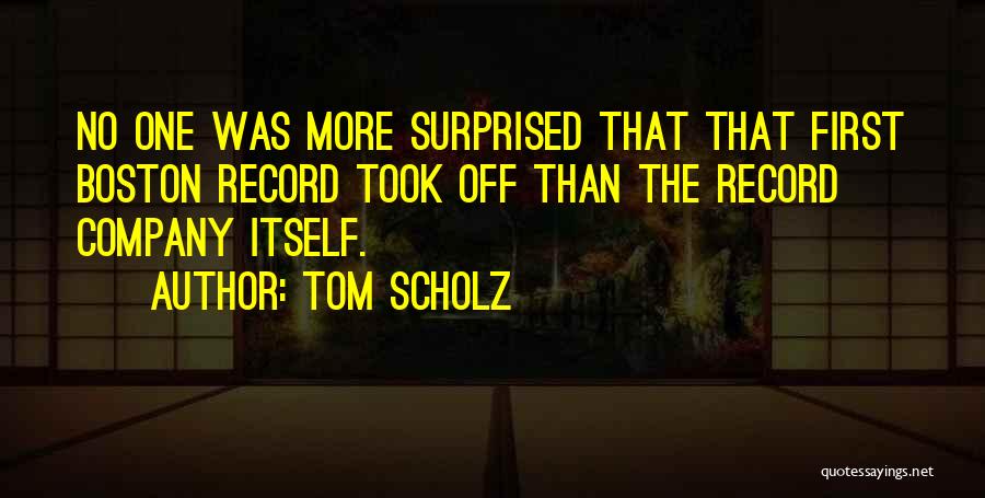 Tom Scholz Quotes: No One Was More Surprised That That First Boston Record Took Off Than The Record Company Itself.