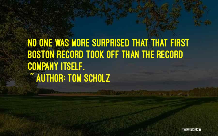 Tom Scholz Quotes: No One Was More Surprised That That First Boston Record Took Off Than The Record Company Itself.