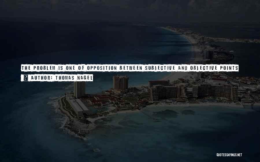 Thomas Nagel Quotes: The Problem Is One Of Opposition Between Subjective And Objective Points Of View. There Is A Tendency To Seek An