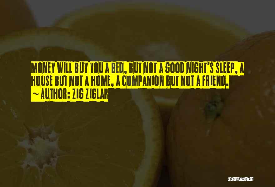 Zig Ziglar Quotes: Money Will Buy You A Bed, But Not A Good Night's Sleep, A House But Not A Home, A Companion