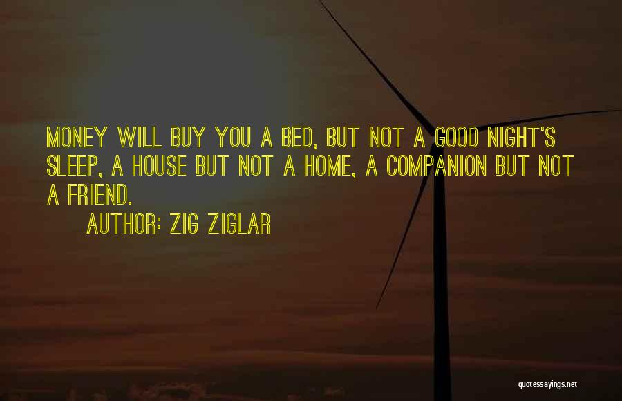 Zig Ziglar Quotes: Money Will Buy You A Bed, But Not A Good Night's Sleep, A House But Not A Home, A Companion
