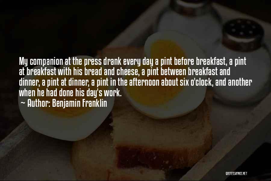 Benjamin Franklin Quotes: My Companion At The Press Drank Every Day A Pint Before Breakfast, A Pint At Breakfast With His Bread And