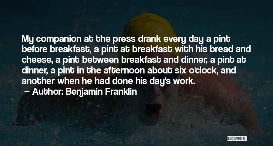 Benjamin Franklin Quotes: My Companion At The Press Drank Every Day A Pint Before Breakfast, A Pint At Breakfast With His Bread And