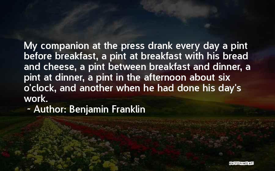 Benjamin Franklin Quotes: My Companion At The Press Drank Every Day A Pint Before Breakfast, A Pint At Breakfast With His Bread And