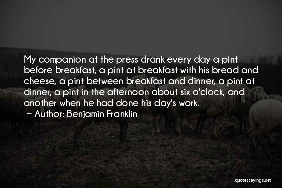 Benjamin Franklin Quotes: My Companion At The Press Drank Every Day A Pint Before Breakfast, A Pint At Breakfast With His Bread And