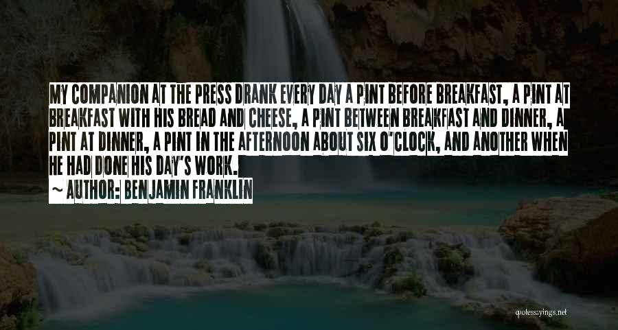 Benjamin Franklin Quotes: My Companion At The Press Drank Every Day A Pint Before Breakfast, A Pint At Breakfast With His Bread And