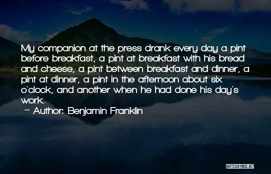 Benjamin Franklin Quotes: My Companion At The Press Drank Every Day A Pint Before Breakfast, A Pint At Breakfast With His Bread And