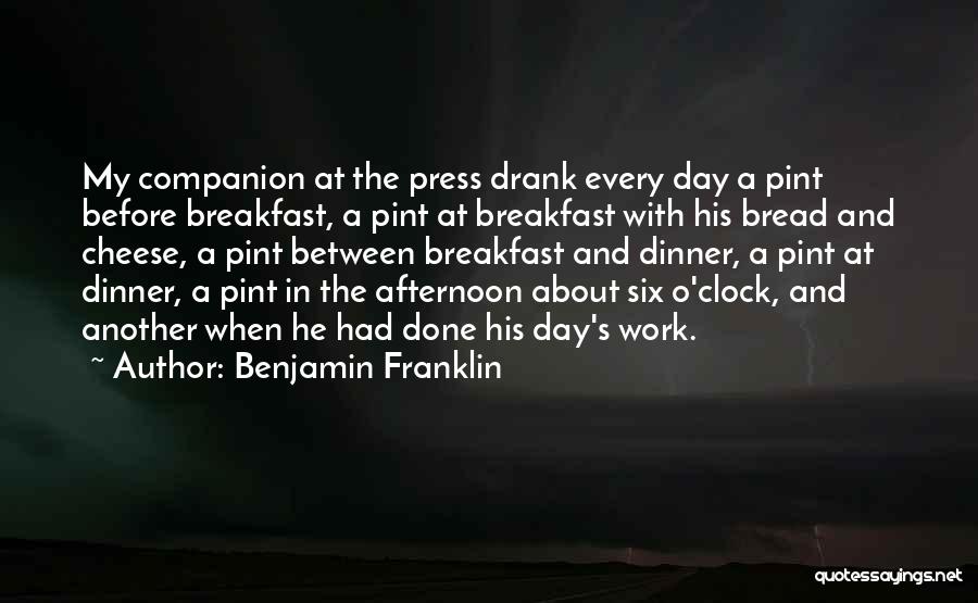 Benjamin Franklin Quotes: My Companion At The Press Drank Every Day A Pint Before Breakfast, A Pint At Breakfast With His Bread And