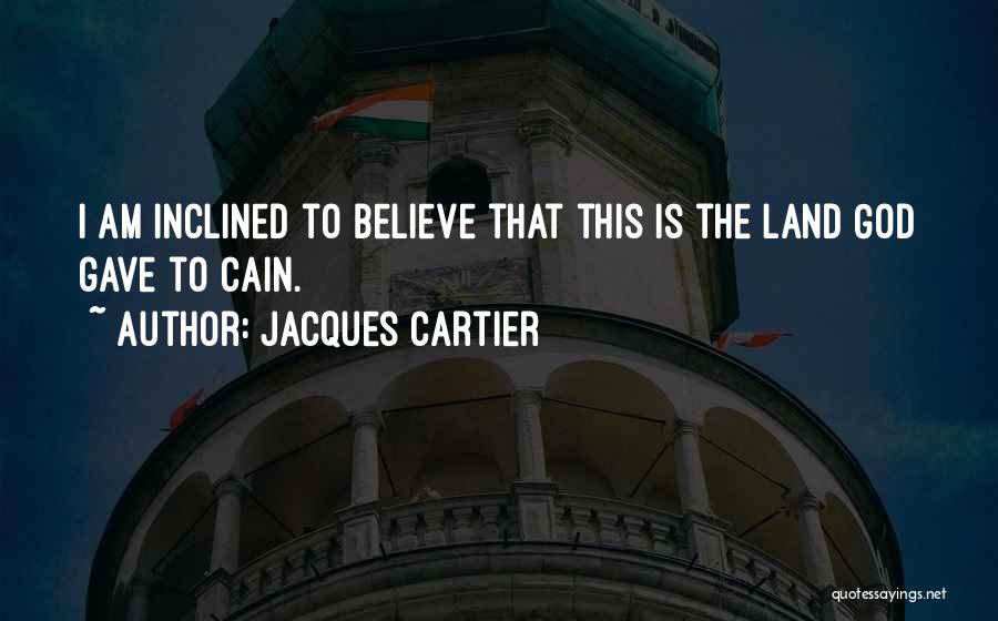 Jacques Cartier Quotes: I Am Inclined To Believe That This Is The Land God Gave To Cain.