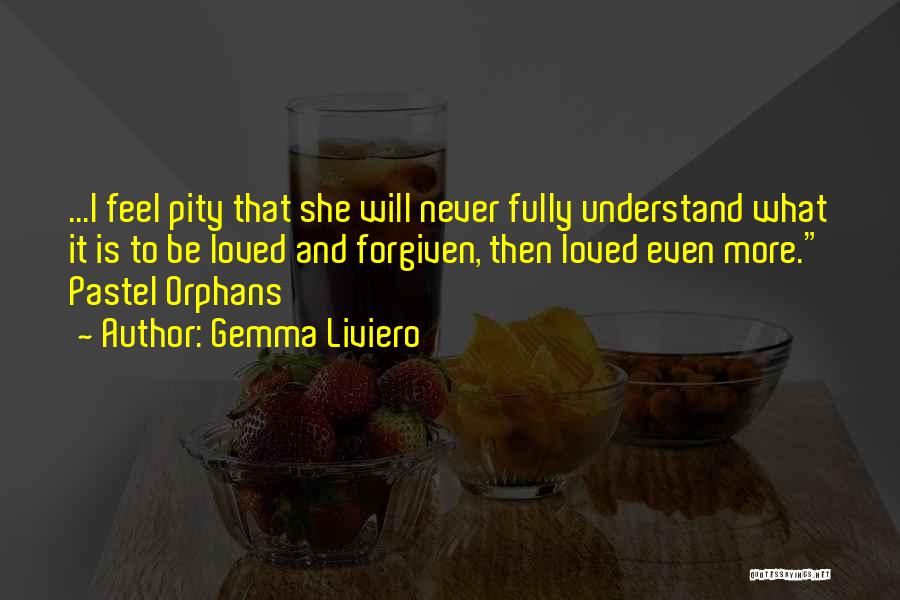 Gemma Liviero Quotes: ...i Feel Pity That She Will Never Fully Understand What It Is To Be Loved And Forgiven, Then Loved Even