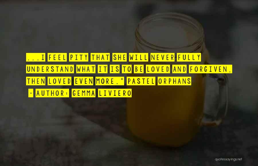 Gemma Liviero Quotes: ...i Feel Pity That She Will Never Fully Understand What It Is To Be Loved And Forgiven, Then Loved Even