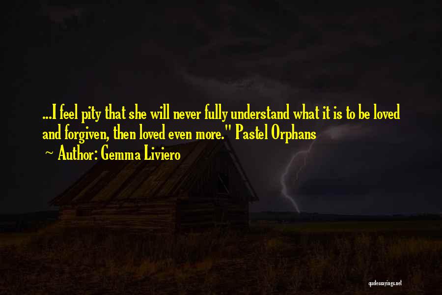 Gemma Liviero Quotes: ...i Feel Pity That She Will Never Fully Understand What It Is To Be Loved And Forgiven, Then Loved Even