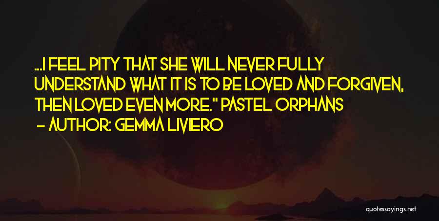 Gemma Liviero Quotes: ...i Feel Pity That She Will Never Fully Understand What It Is To Be Loved And Forgiven, Then Loved Even