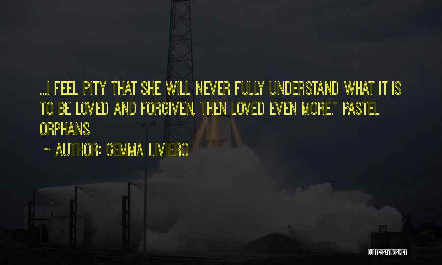 Gemma Liviero Quotes: ...i Feel Pity That She Will Never Fully Understand What It Is To Be Loved And Forgiven, Then Loved Even