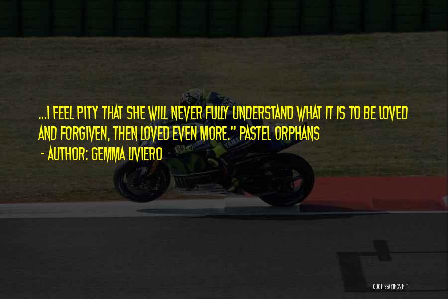 Gemma Liviero Quotes: ...i Feel Pity That She Will Never Fully Understand What It Is To Be Loved And Forgiven, Then Loved Even