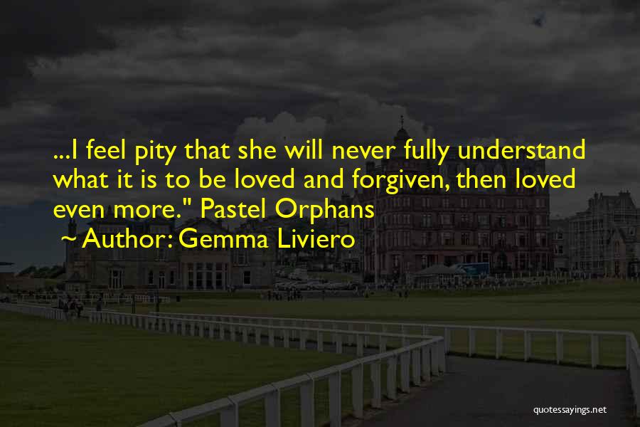 Gemma Liviero Quotes: ...i Feel Pity That She Will Never Fully Understand What It Is To Be Loved And Forgiven, Then Loved Even