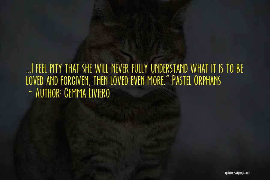 Gemma Liviero Quotes: ...i Feel Pity That She Will Never Fully Understand What It Is To Be Loved And Forgiven, Then Loved Even