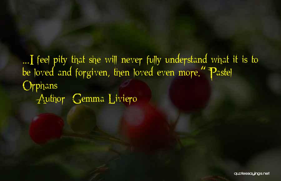 Gemma Liviero Quotes: ...i Feel Pity That She Will Never Fully Understand What It Is To Be Loved And Forgiven, Then Loved Even