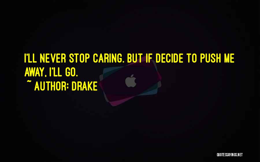 Drake Quotes: I'll Never Stop Caring. But If Decide To Push Me Away, I'll Go.