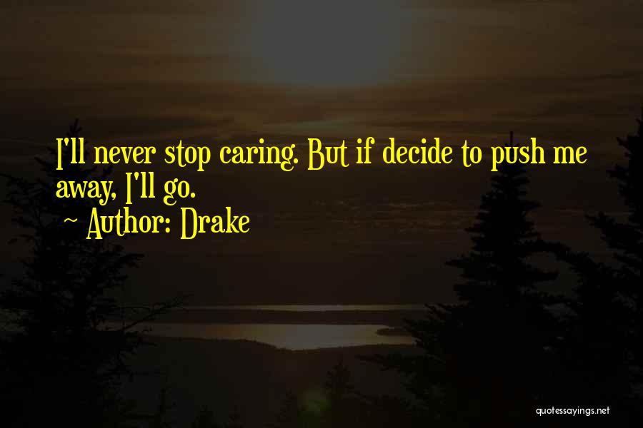 Drake Quotes: I'll Never Stop Caring. But If Decide To Push Me Away, I'll Go.