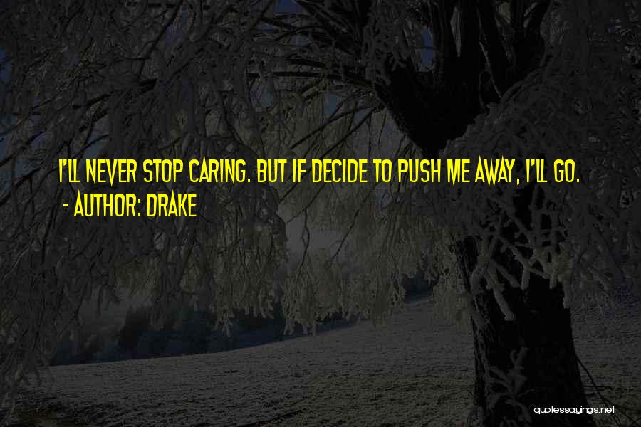 Drake Quotes: I'll Never Stop Caring. But If Decide To Push Me Away, I'll Go.