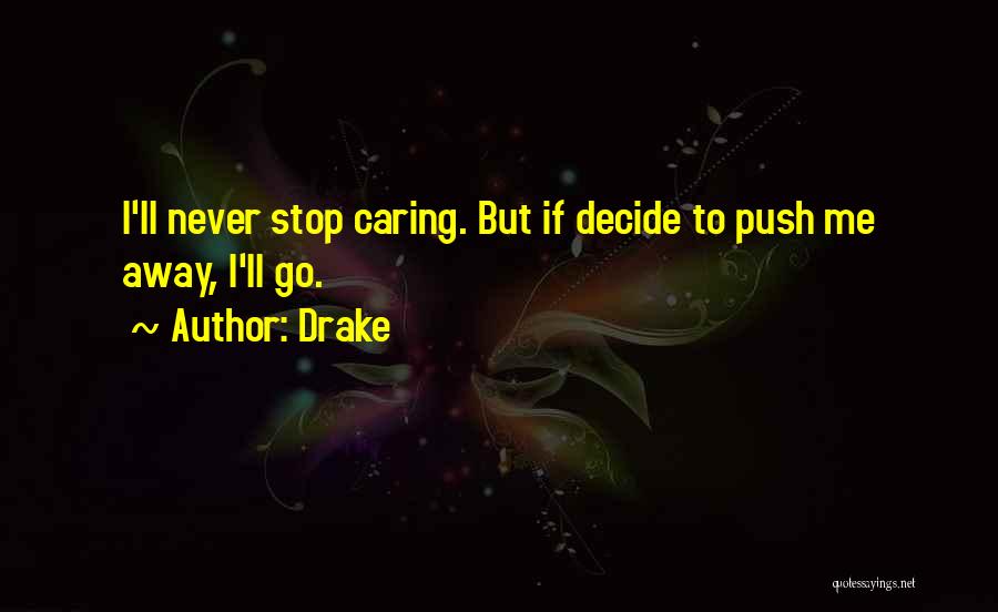 Drake Quotes: I'll Never Stop Caring. But If Decide To Push Me Away, I'll Go.