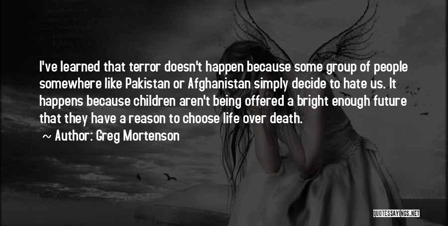 Greg Mortenson Quotes: I've Learned That Terror Doesn't Happen Because Some Group Of People Somewhere Like Pakistan Or Afghanistan Simply Decide To Hate