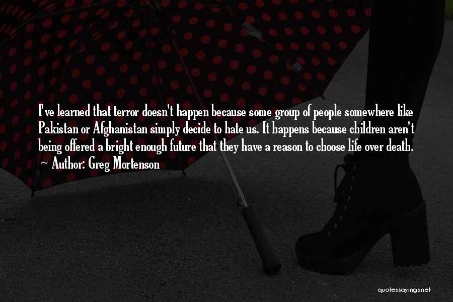Greg Mortenson Quotes: I've Learned That Terror Doesn't Happen Because Some Group Of People Somewhere Like Pakistan Or Afghanistan Simply Decide To Hate