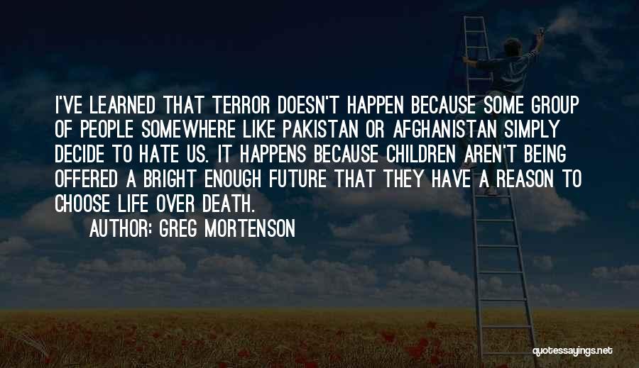 Greg Mortenson Quotes: I've Learned That Terror Doesn't Happen Because Some Group Of People Somewhere Like Pakistan Or Afghanistan Simply Decide To Hate