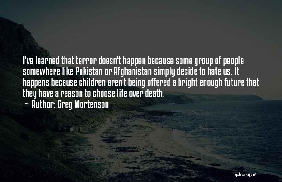 Greg Mortenson Quotes: I've Learned That Terror Doesn't Happen Because Some Group Of People Somewhere Like Pakistan Or Afghanistan Simply Decide To Hate