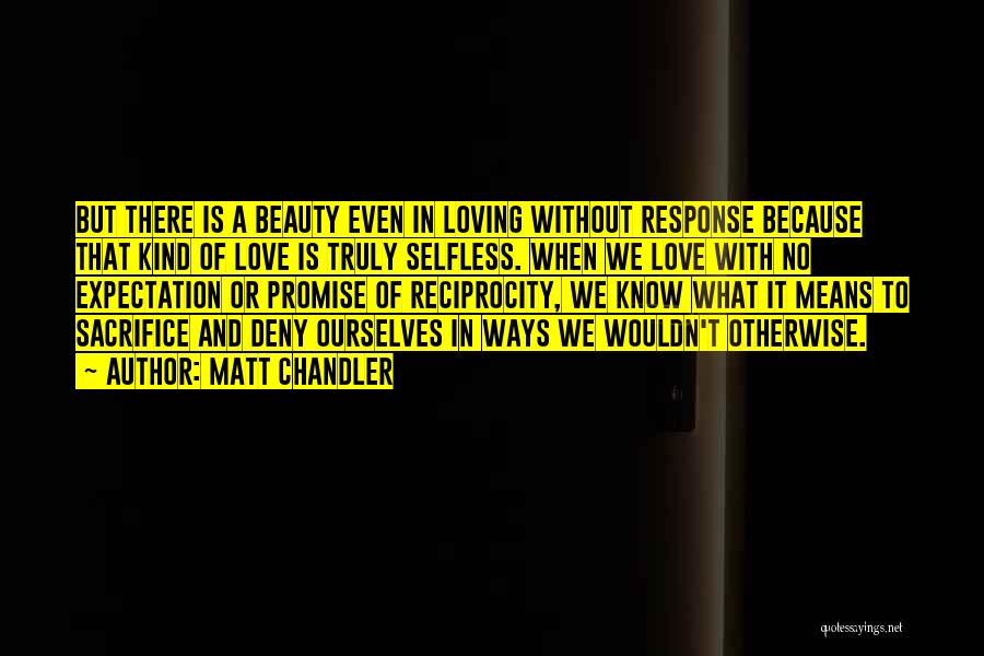 Matt Chandler Quotes: But There Is A Beauty Even In Loving Without Response Because That Kind Of Love Is Truly Selfless. When We